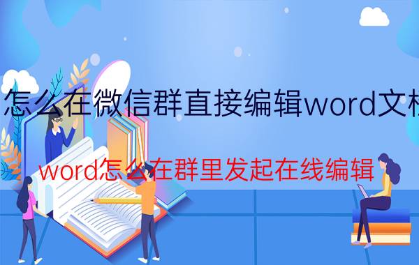 怎么在微信群直接编辑word文档 word怎么在群里发起在线编辑？